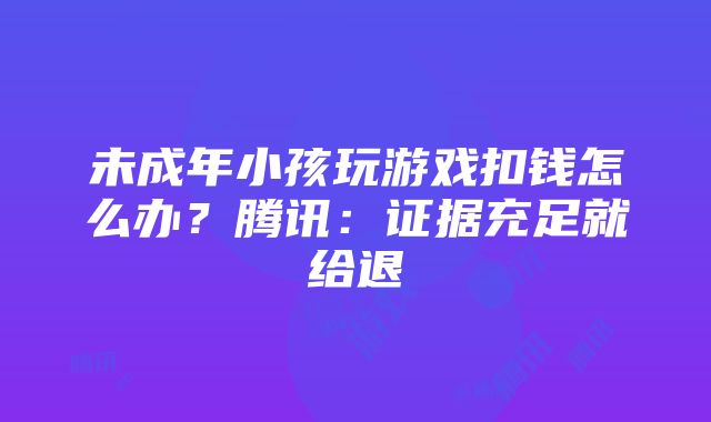 未成年小孩玩游戏扣钱怎么办？腾讯：证据充足就给退