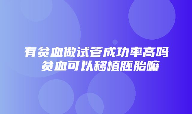 有贫血做试管成功率高吗 贫血可以移植胚胎嘛