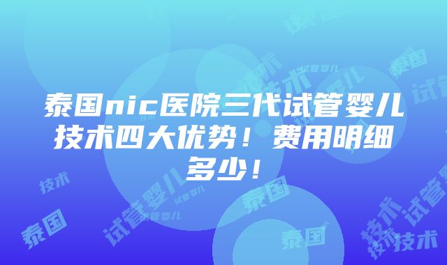 泰国nic医院三代试管婴儿技术四大优势！费用明细多少！