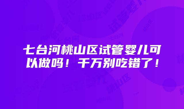 七台河桃山区试管婴儿可以做吗！千万别吃错了！