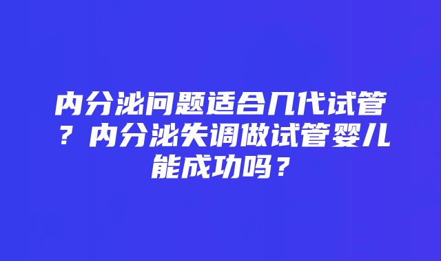 内分泌问题适合几代试管？内分泌失调做试管婴儿能成功吗？