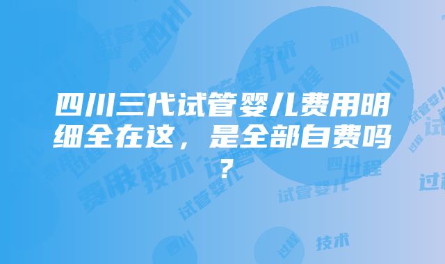 四川三代试管婴儿费用明细全在这，是全部自费吗？