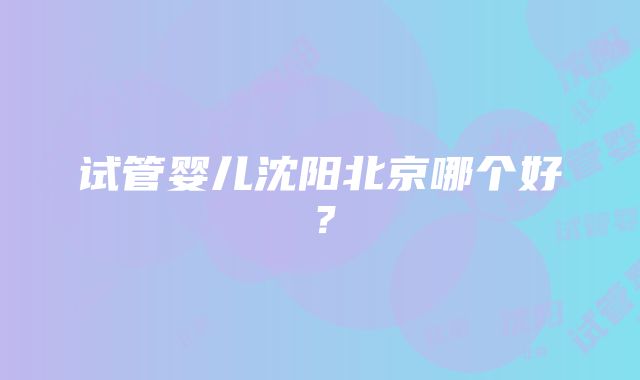 试管婴儿沈阳北京哪个好？