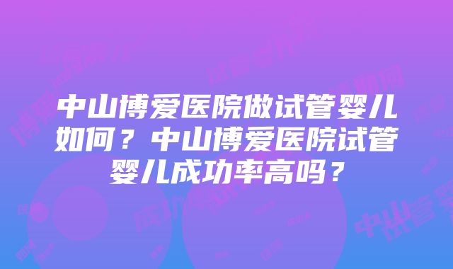 中山博爱医院做试管婴儿如何？中山博爱医院试管婴儿成功率高吗？