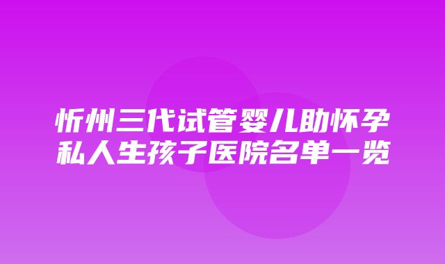 忻州三代试管婴儿助怀孕私人生孩子医院名单一览