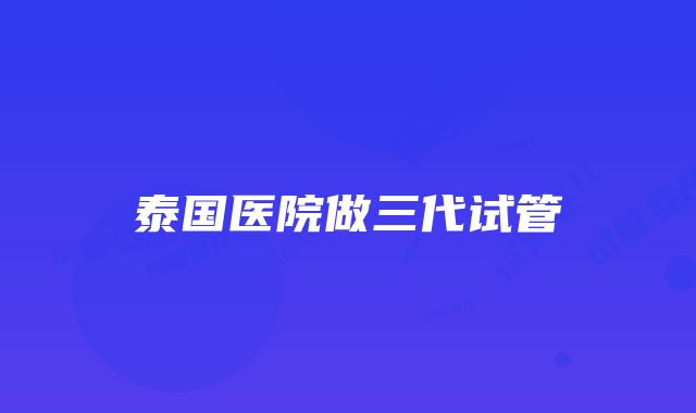 泰国医院做三代试管