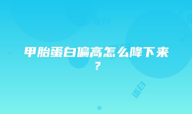 甲胎蛋白偏高怎么降下来？