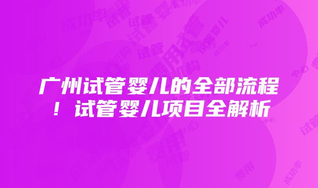 广州试管婴儿的全部流程！试管婴儿项目全解析