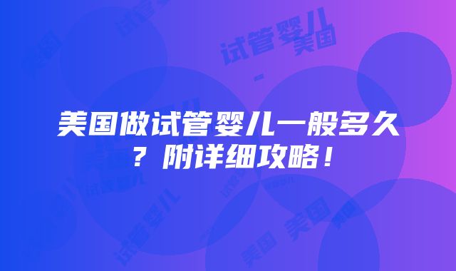 美国做试管婴儿一般多久？附详细攻略！