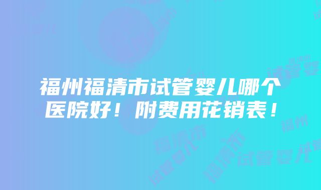 福州福清市试管婴儿哪个医院好！附费用花销表！