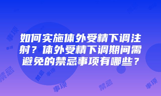 如何实施体外受精下调注射？体外受精下调期间需避免的禁忌事项有哪些？