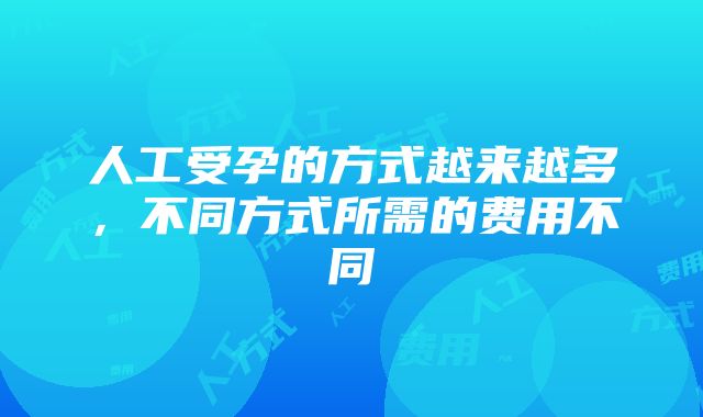 人工受孕的方式越来越多，不同方式所需的费用不同