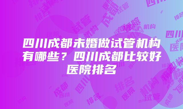 四川成都未婚做试管机构有哪些？四川成都比较好医院排名