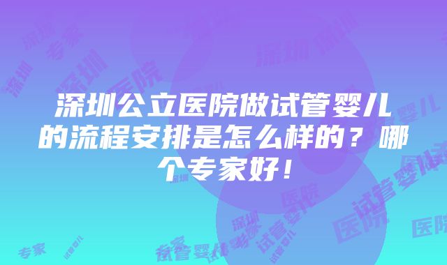 深圳公立医院做试管婴儿的流程安排是怎么样的？哪个专家好！