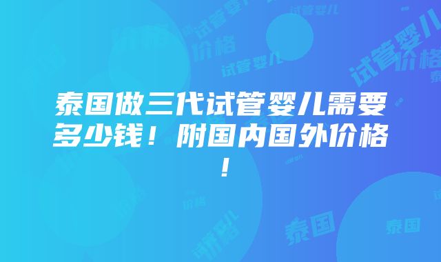 泰国做三代试管婴儿需要多少钱！附国内国外价格！