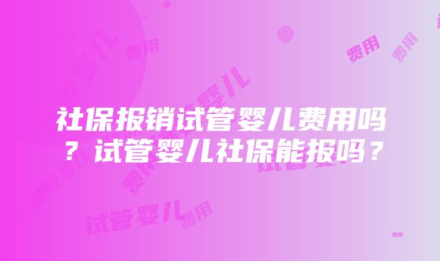 社保报销试管婴儿费用吗？试管婴儿社保能报吗？