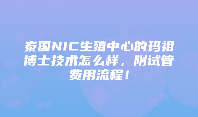 泰国NIC生殖中心的玛祖博士技术怎么样，附试管费用流程！