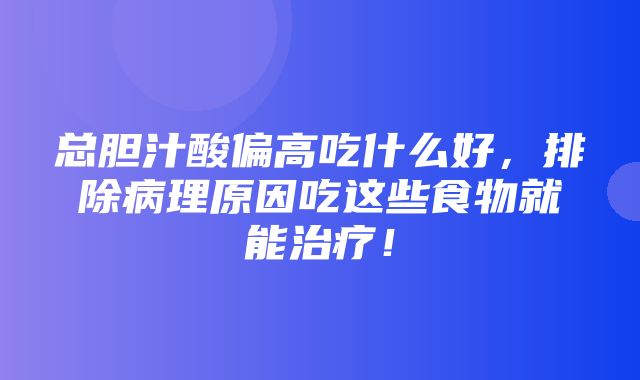 总胆汁酸偏高吃什么好，排除病理原因吃这些食物就能治疗！