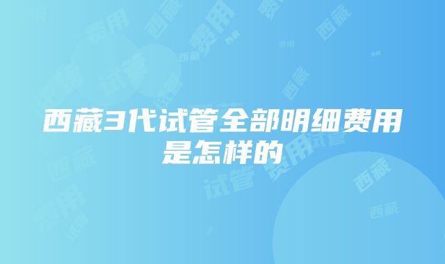 西藏3代试管全部明细费用是怎样的