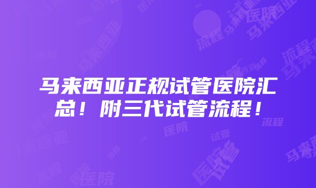 马来西亚正规试管医院汇总！附三代试管流程！