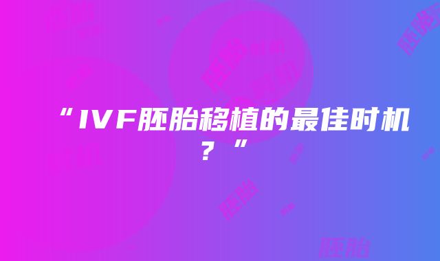 “IVF胚胎移植的最佳时机？”