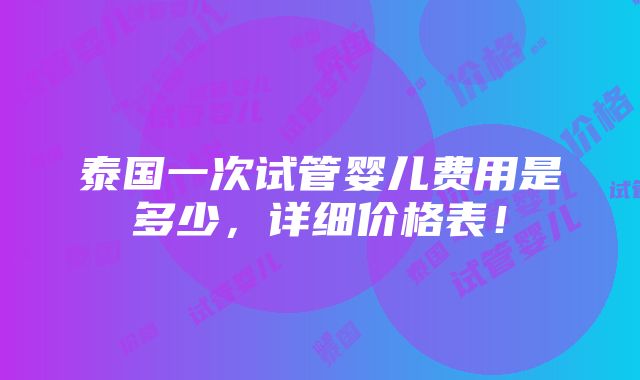 泰国一次试管婴儿费用是多少，详细价格表！