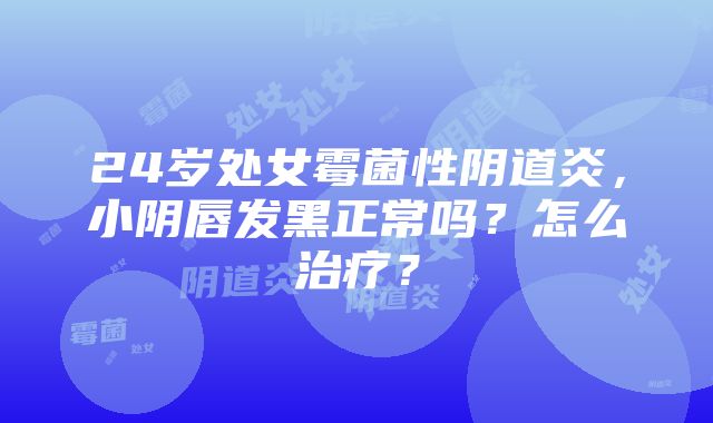 24岁处女霉菌性阴道炎，小阴唇发黑正常吗？怎么治疗？