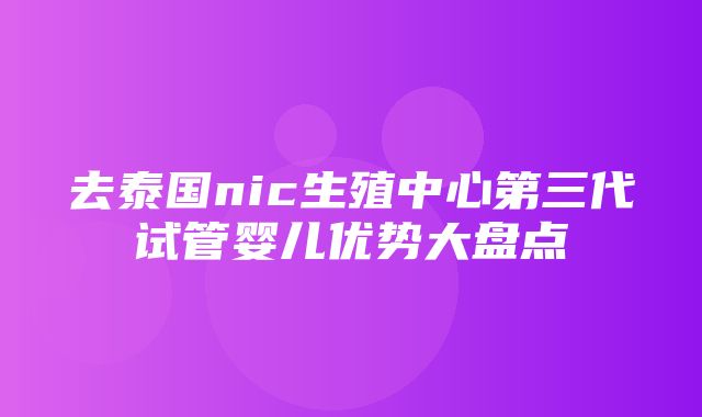 去泰国nic生殖中心第三代试管婴儿优势大盘点