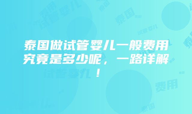 泰国做试管婴儿一般费用究竟是多少呢，一路详解！