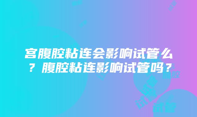 宫腹腔粘连会影响试管么？腹腔粘连影响试管吗？