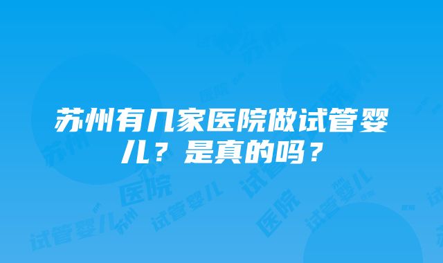 苏州有几家医院做试管婴儿？是真的吗？