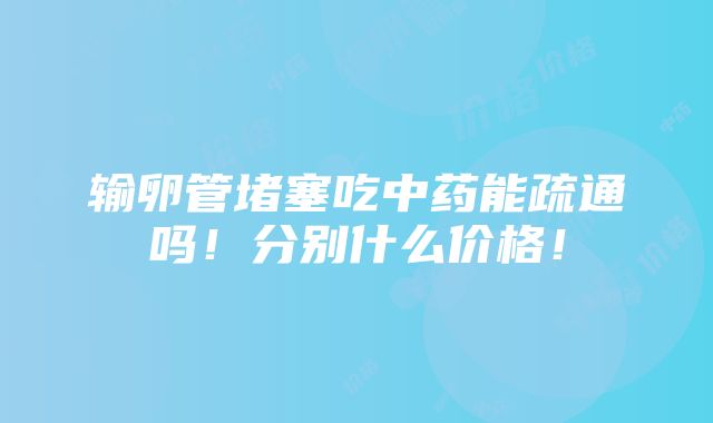 输卵管堵塞吃中药能疏通吗！分别什么价格！