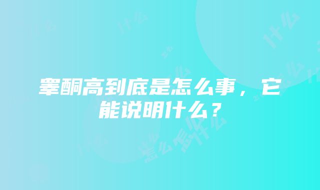 睾酮高到底是怎么事，它能说明什么？