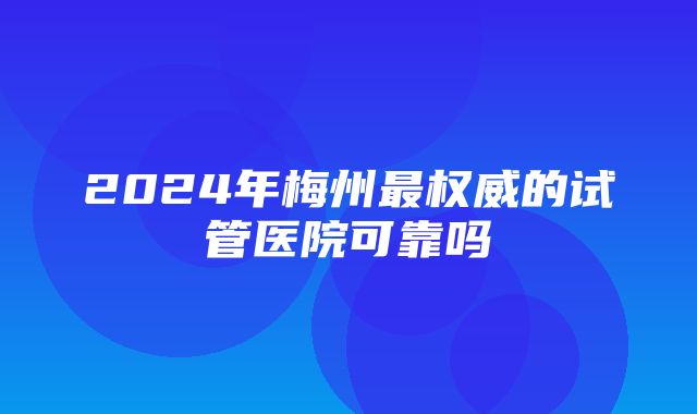 2024年梅州最权威的试管医院可靠吗