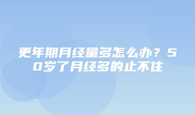 更年期月经量多怎么办？50岁了月经多的止不住