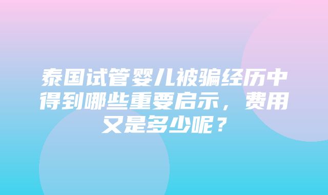 泰国试管婴儿被骗经历中得到哪些重要启示，费用又是多少呢？