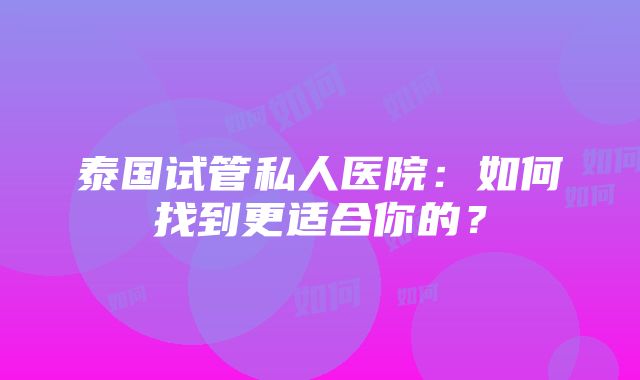 泰国试管私人医院：如何找到更适合你的？