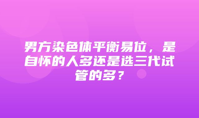 男方染色体平衡易位，是自怀的人多还是选三代试管的多？