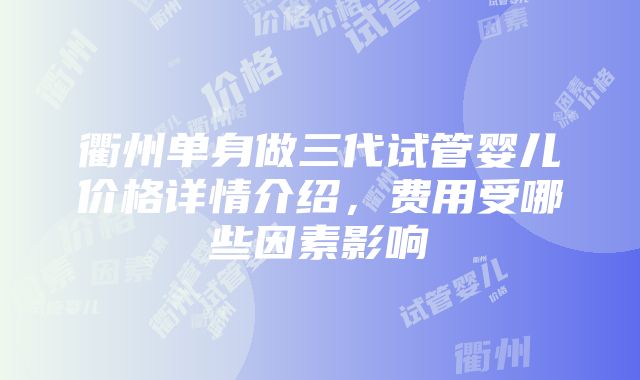 衢州单身做三代试管婴儿价格详情介绍，费用受哪些因素影响