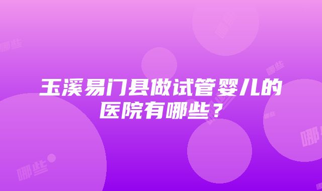 玉溪易门县做试管婴儿的医院有哪些？