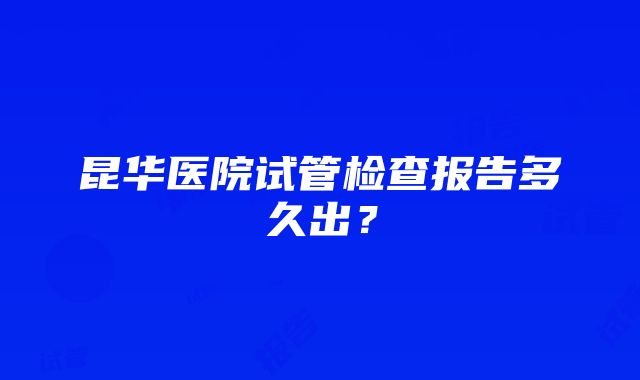 昆华医院试管检查报告多久出？