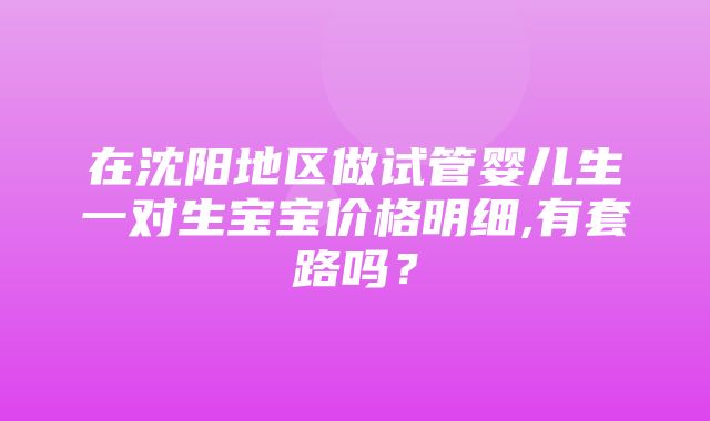 在沈阳地区做试管婴儿生一对生宝宝价格明细,有套路吗？