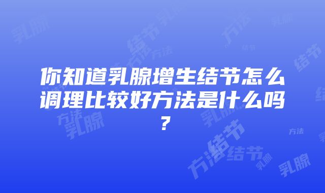 你知道乳腺增生结节怎么调理比较好方法是什么吗？