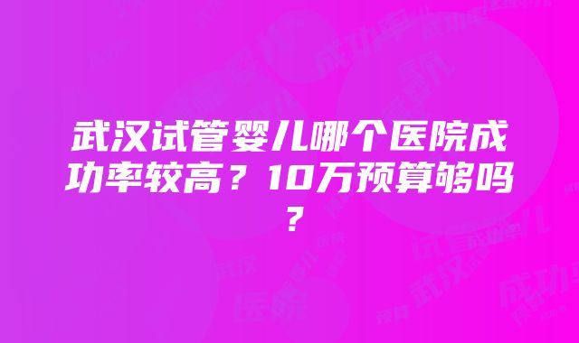 武汉试管婴儿哪个医院成功率较高？10万预算够吗？