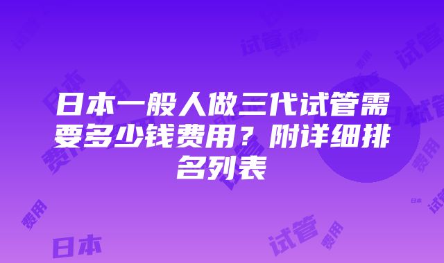 日本一般人做三代试管需要多少钱费用？附详细排名列表