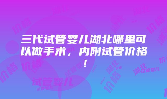 三代试管婴儿湖北哪里可以做手术，内附试管价格！