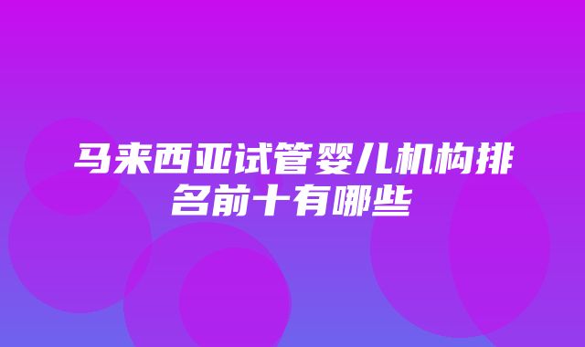 马来西亚试管婴儿机构排名前十有哪些