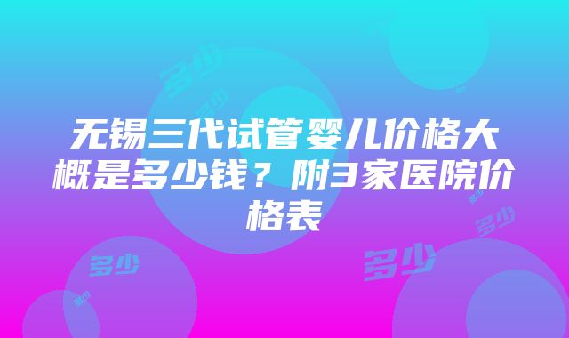 无锡三代试管婴儿价格大概是多少钱？附3家医院价格表