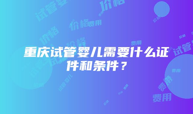 重庆试管婴儿需要什么证件和条件？