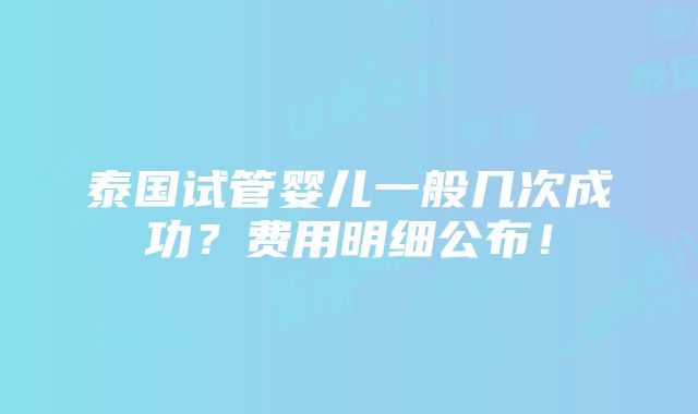 泰国试管婴儿一般几次成功？费用明细公布！